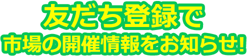 友だち登録で市場の開催情報をお知らせ